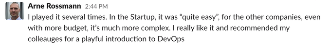 Arne Rossmann on Twitter said: I played it several times.  In the startup it was quite easy. For the other companies, even with more budget, it's much more complex.  I really like it and recommended my colleagues for a playful introduction into DevOps